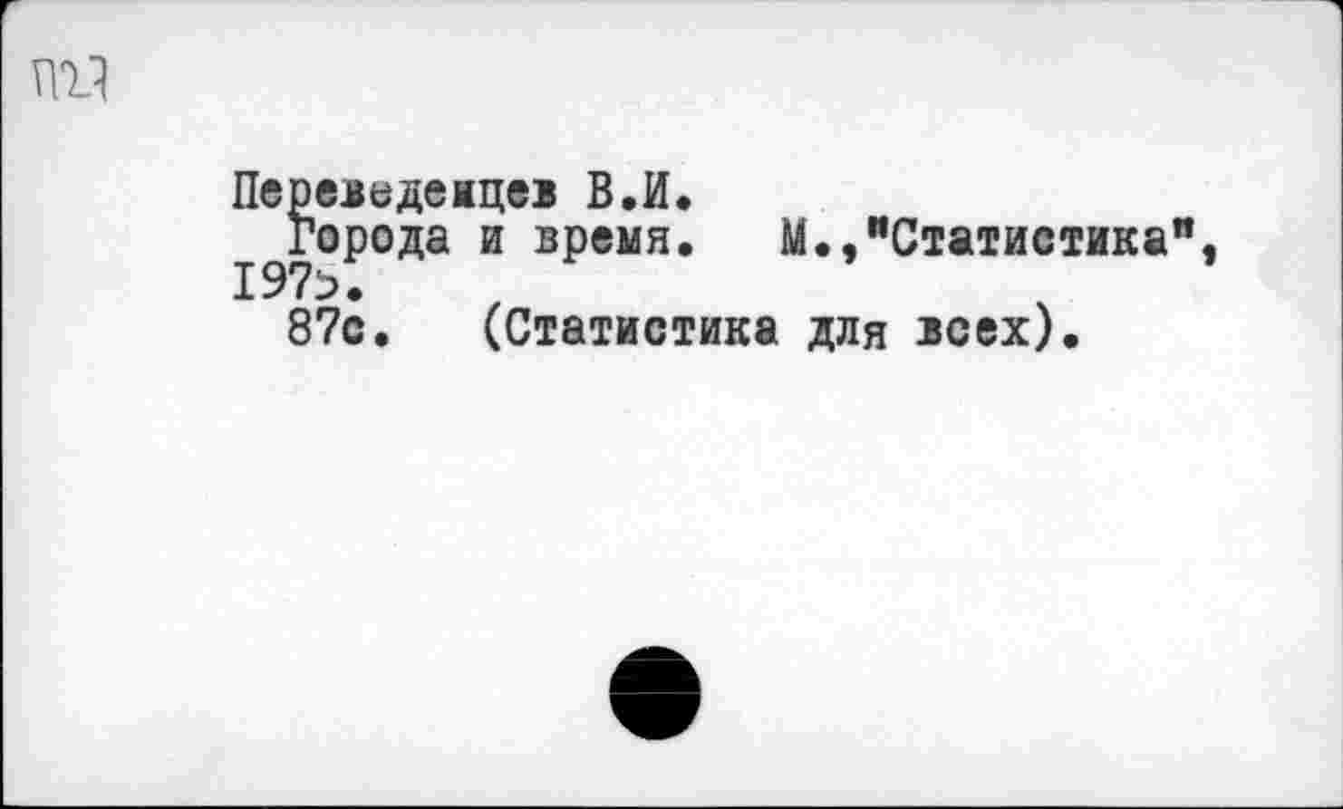 ﻿ПУ
Переведенцев В.И.
Города и время. М.,"Статистика", 197>.
87с. (Статистика для всех).